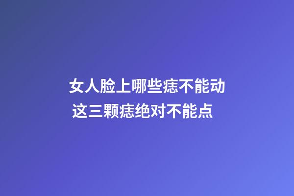 女人脸上哪些痣不能动 这三颗痣绝对不能点